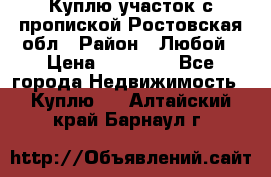 Куплю участок с пропиской.Ростовская обл › Район ­ Любой › Цена ­ 15 000 - Все города Недвижимость » Куплю   . Алтайский край,Барнаул г.